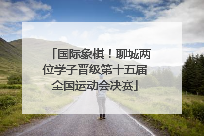 国际象棋！聊城两位学子晋级第十五届全国运动会决赛