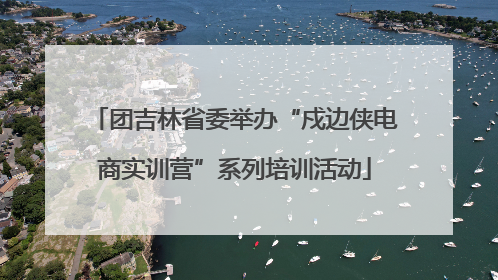 团吉林省委举办“戍边侠电商实训营”系列培训活动