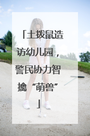 土拨鼠造访幼儿园,警民协力智擒“萌兽”