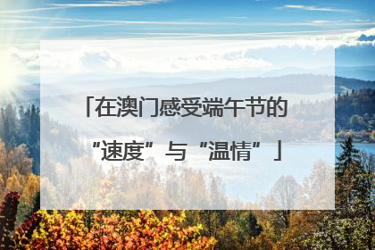 在澳门感受端午节的“速度”与“温情”