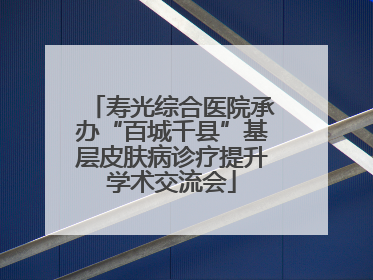 寿光综合医院承办“百城千县”基层皮肤病诊疗提升学术交流会