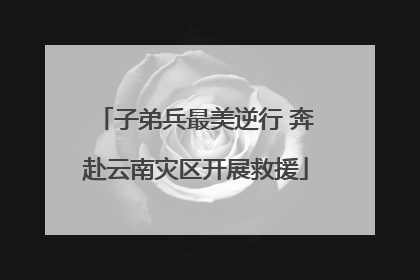 子弟兵最美逆行 奔赴云南灾区开展救援