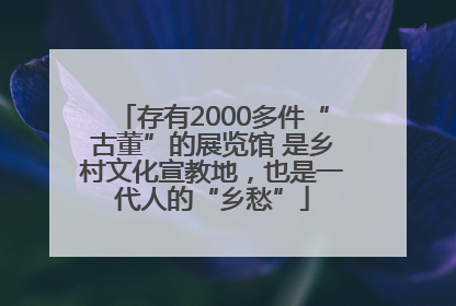存有2000多件“古董”的展览馆 是乡村文化宣教地，也是一代人的“乡愁”