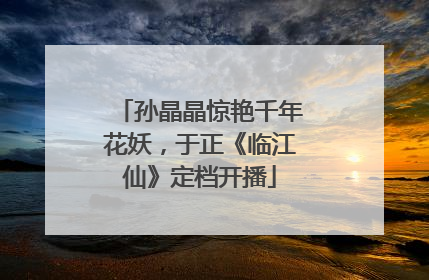 孙晶晶惊艳千年花妖，于正《临江仙》定档开播