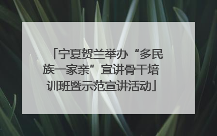 宁夏贺兰举办“多民族一家亲”宣讲骨干培训班暨示范宣讲活动