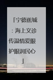 宁德蕉城：海上义诊传温情爱眼护眼润民心