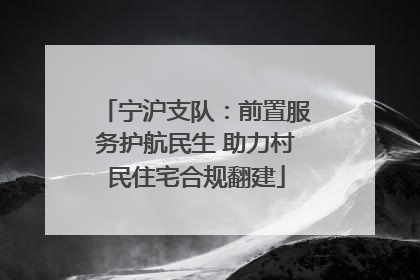 宁沪支队：前置服务护航民生 助力村民住宅合规翻建