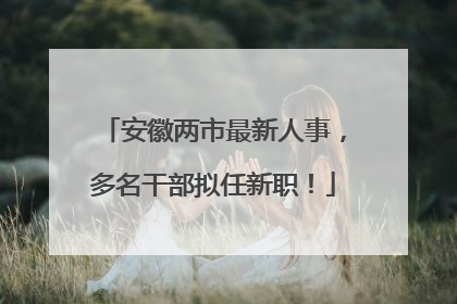 安徽两市最新人事，多名干部拟任新职！