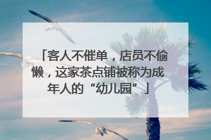 客人不催单，店员不偷懒，这家茶点铺被称为成年人的“幼儿园”