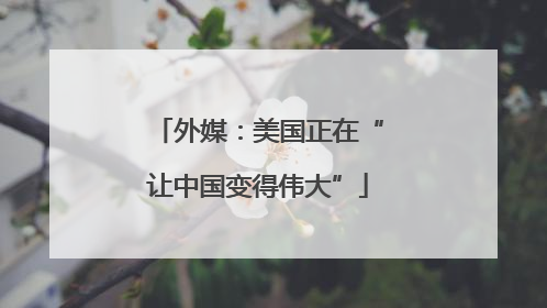 外媒：美国正在“让中国变得伟大”