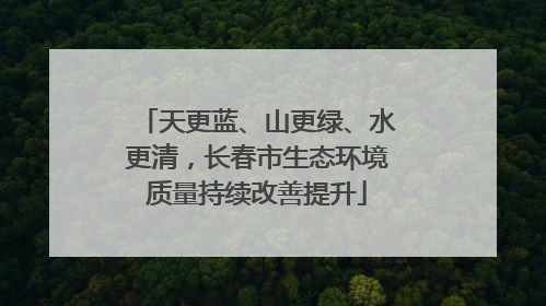天更蓝、山更绿、水更清，长春市生态环境质量持续改善提升
