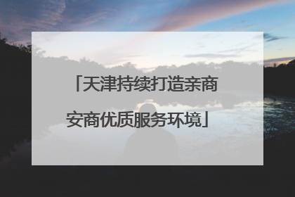 天津持续打造亲商安商优质服务环境