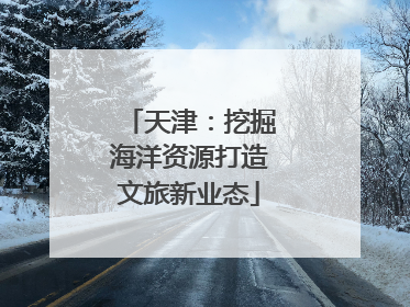 天津：挖掘海洋资源打造文旅新业态