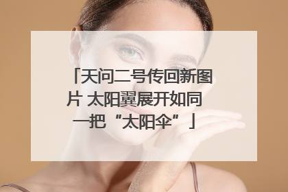 天问二号传回新图片 太阳翼展开如同一把“太阳伞”