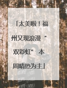 太美啦！福州又现浪漫“双彩虹” 本周晴热为主