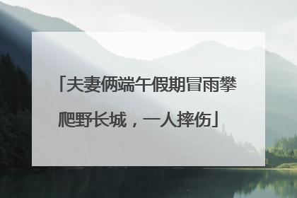夫妻俩端午假期冒雨攀爬野长城，一人摔伤
