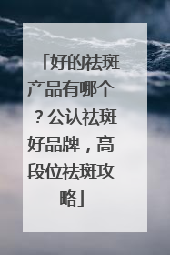好的祛斑产品有哪个？公认祛斑好品牌，高段位祛斑攻略
