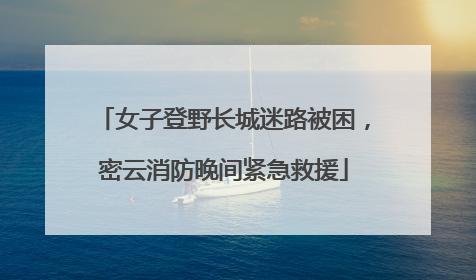 女子登野长城迷路被困，密云消防晚间紧急救援