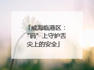 威海临港区：“码”上守护舌尖上的安全