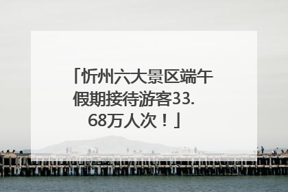 忻州六大景区端午假期接待游客33.68万人次！