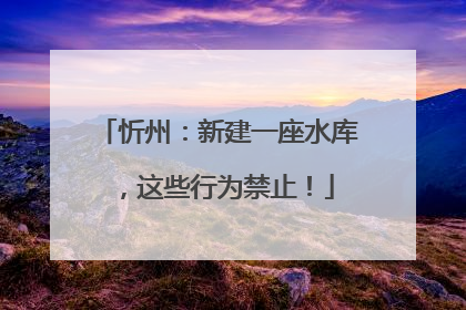 忻州：新建一座水库，这些行为禁止！