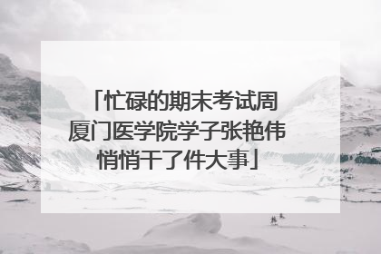 忙碌的期末考试周 厦门医学院学子张艳伟悄悄干了件大事