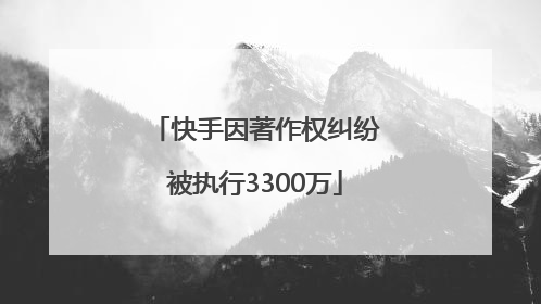 快手因著作权纠纷被执行3300万
