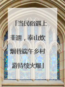 当民俗遇上非遗，泰山炊烟巷端午乡村游持续火爆