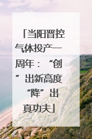 当阳晋控气体投产一周年：“创”出新高度 “降”出真功夫