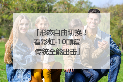 形态自由切换！看彩虹-10颠覆传统全能出击