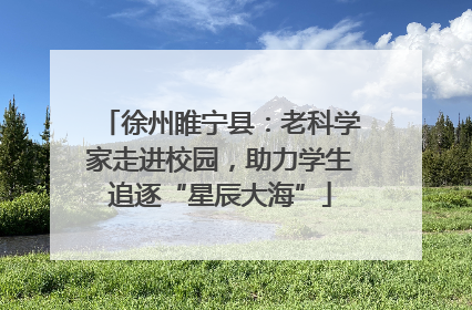 徐州睢宁县：老科学家走进校园，助力学生追逐“星辰大海”