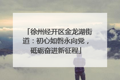 徐州经开区金龙湖街道：初心如磐永向党，砥砺奋进新征程