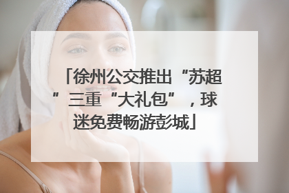 徐州公交推出“苏超”三重“大礼包”，球迷免费畅游彭城