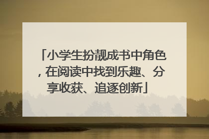 小学生扮靓成书中角色，在阅读中找到乐趣、分享收获、追逐创新