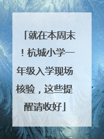 就在本周末！杭城小学一年级入学现场核验，这些提醒请收好