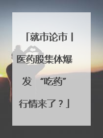 就市论市丨医药股集体爆发 “吃药”行情来了？
