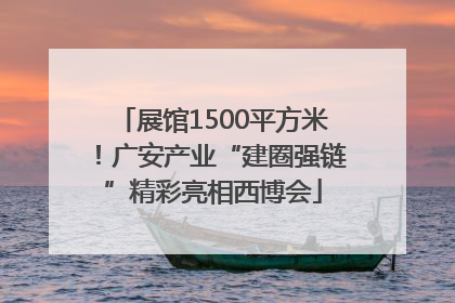 展馆1500平方米！广安产业“建圈强链”精彩亮相西博会