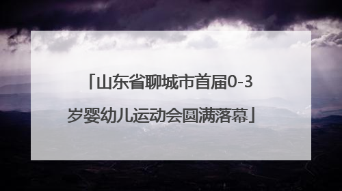 山东省聊城市首届0-3岁婴幼儿运动会圆满落幕