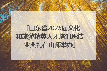 山东省2025届文化和旅游精英人才培训班结业典礼在山师举办