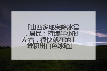 山西多地突降冰雹，居民：持续半小时左右，很快就在地上堆积出白色冰碴