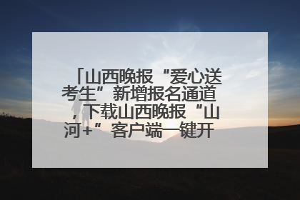 山西晚报“爱心送考生”新增报名通道，下载山西晚报“山河+”客户端一键开启高考爱心护航