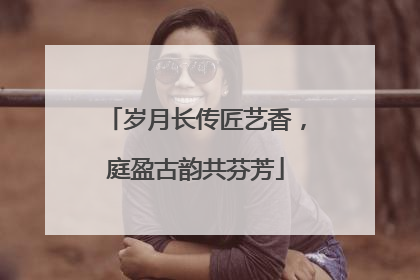 岁月长传匠艺香，庭盈古韵共芬芳