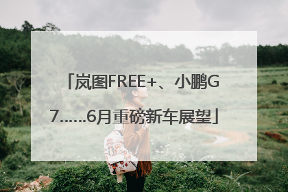岚图FREE+、小鹏G7……6月重磅新车展望