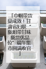 巾帼带货显成效！甘肃省妇联“陇姐带甘味 陇货优品位”端午集市圆满收官
