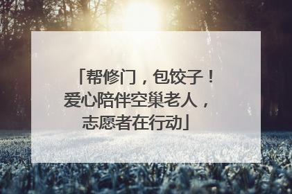 帮修门，包饺子！爱心陪伴空巢老人，志愿者在行动