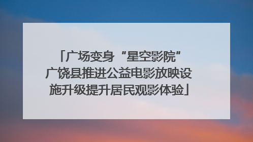 广场变身“星空影院” 广饶县推进公益电影放映设施升级提升居民观影体验