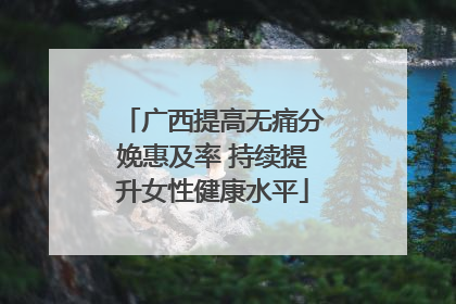 广西提高无痛分娩惠及率 持续提升女性健康水平