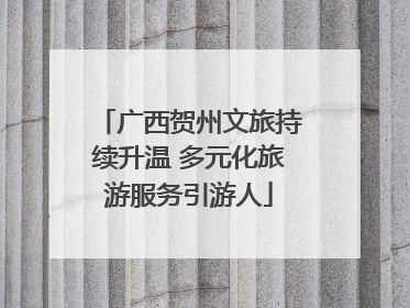 广西贺州文旅持续升温 多元化旅游服务引游人