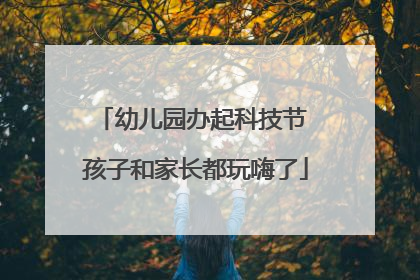 幼儿园办起科技节 孩子和家长都玩嗨了