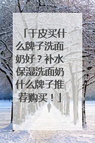 干皮买什么牌子洗面奶好？补水保湿洗面奶什么牌子推荐购买！